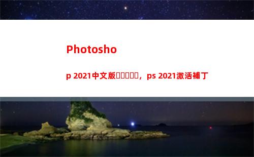 Photoshop 2021中文版，ps 2021激活補丁(photoshop下載)